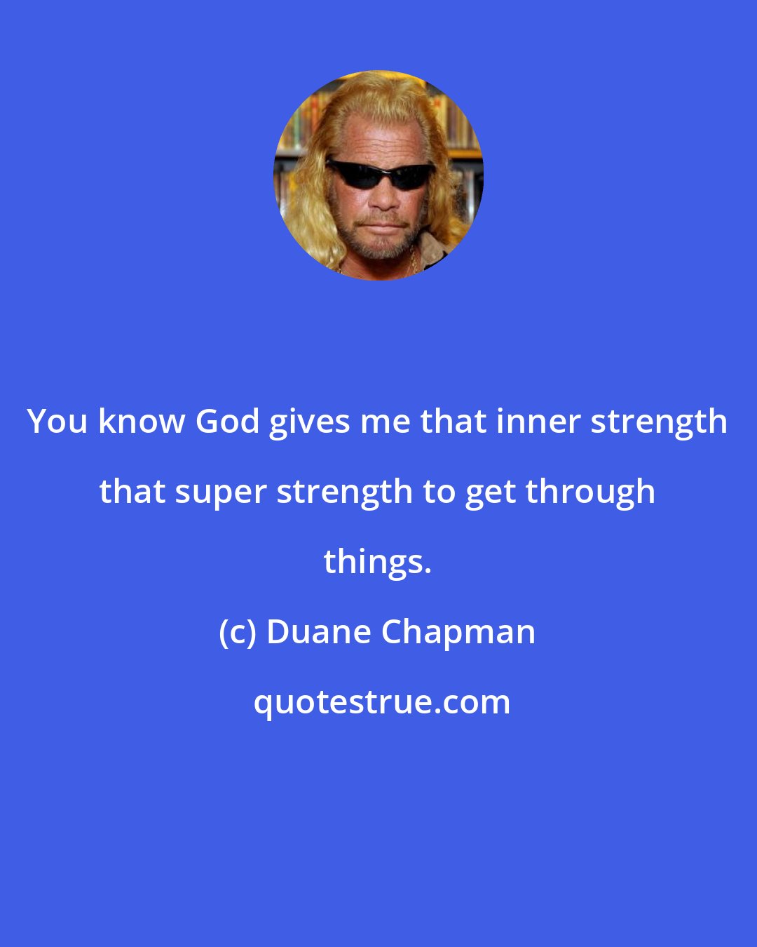 Duane Chapman: You know God gives me that inner strength that super strength to get through things.