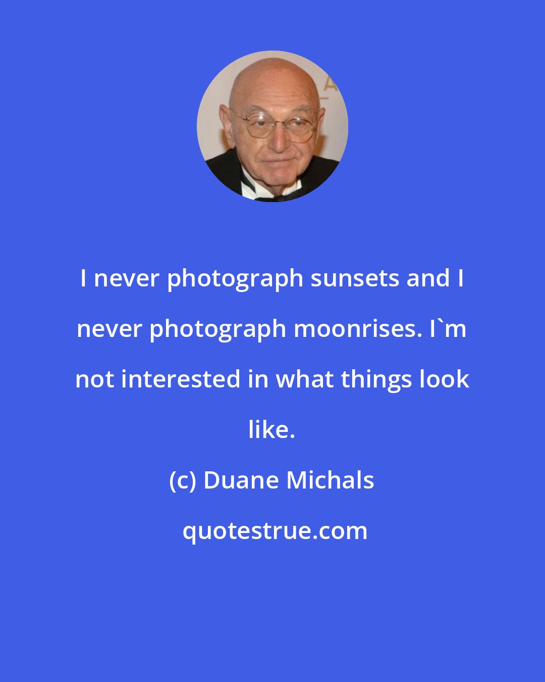Duane Michals: I never photograph sunsets and I never photograph moonrises. I'm not interested in what things look like.
