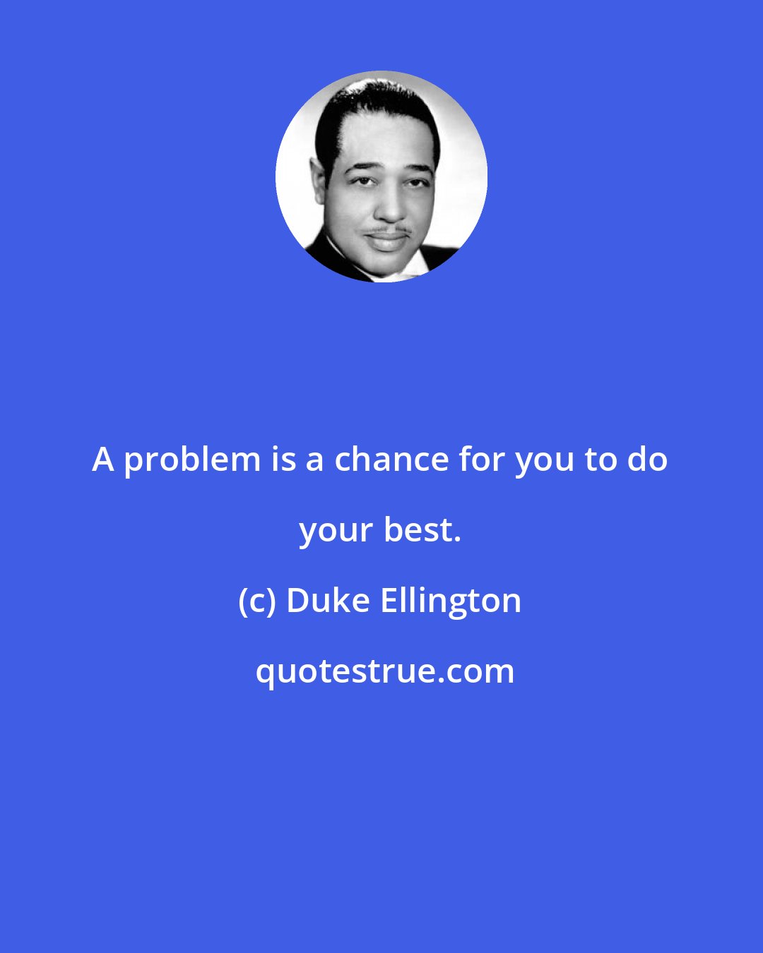 Duke Ellington: A problem is a chance for you to do your best.