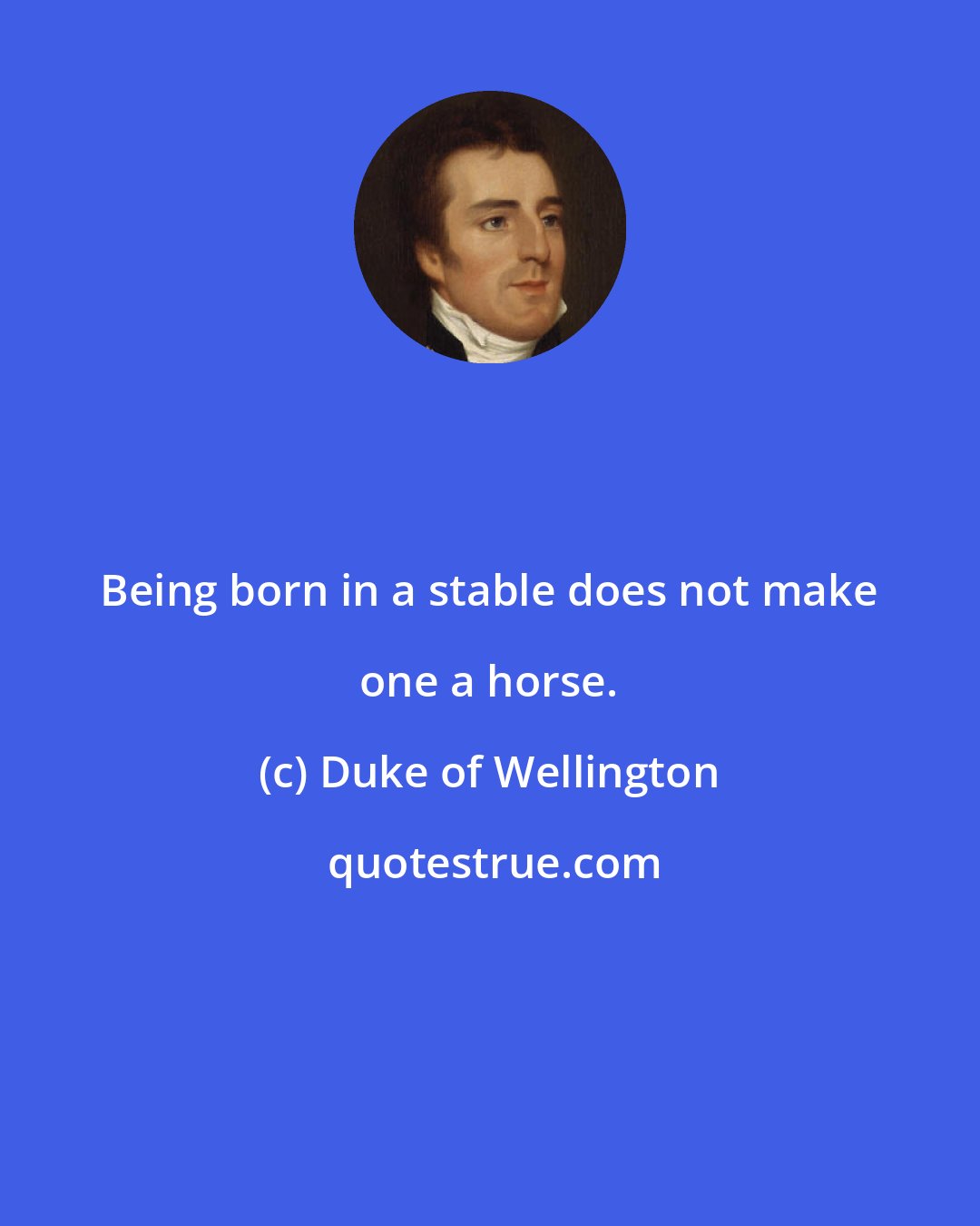 Duke of Wellington: Being born in a stable does not make one a horse.