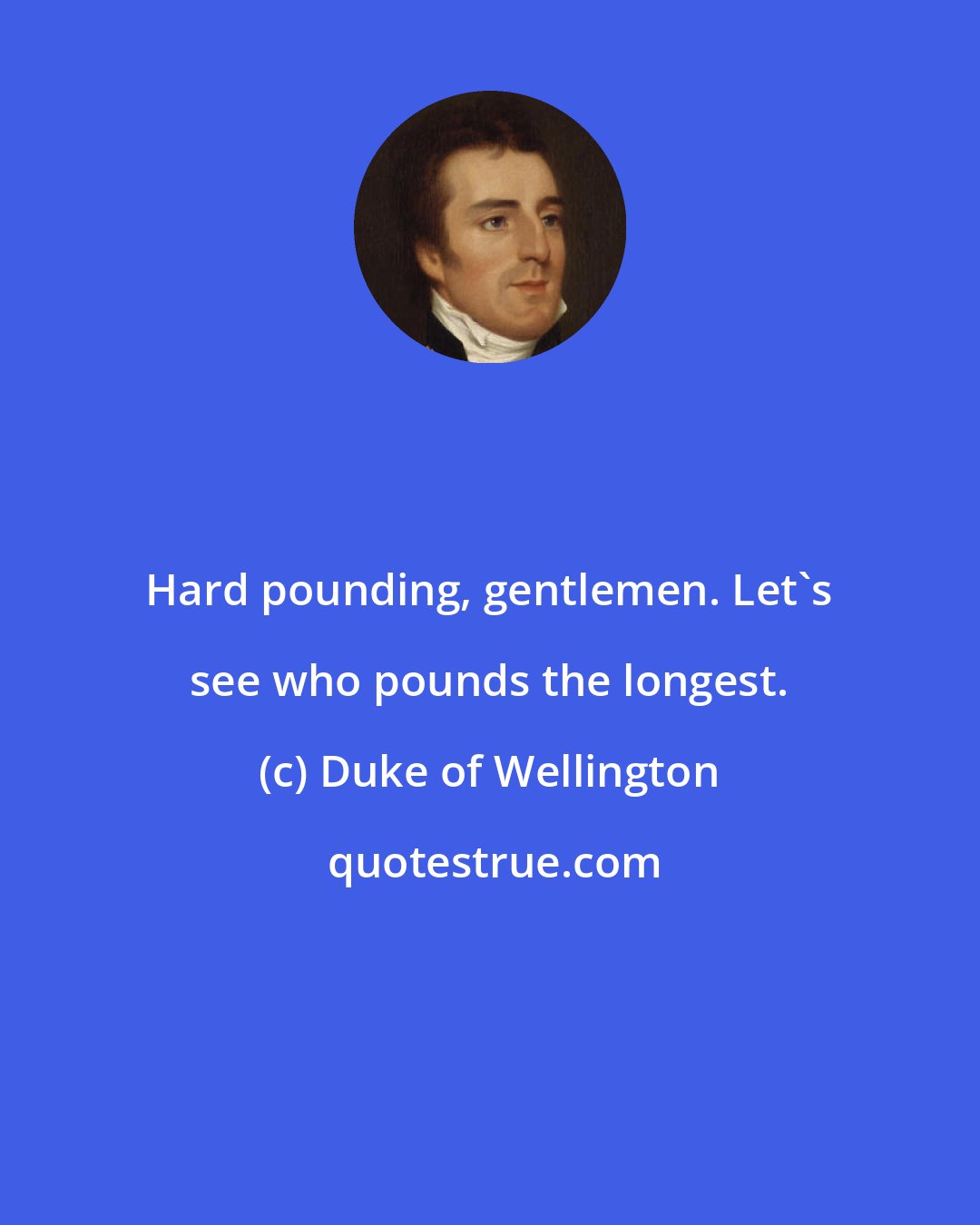 Duke of Wellington: Hard pounding, gentlemen. Let's see who pounds the longest.