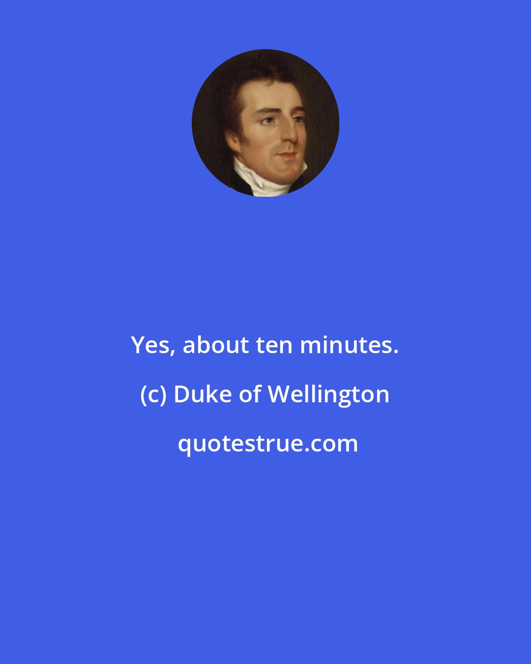 Duke of Wellington: Yes, about ten minutes.