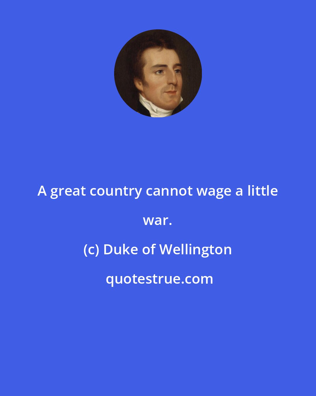 Duke of Wellington: A great country cannot wage a little war.