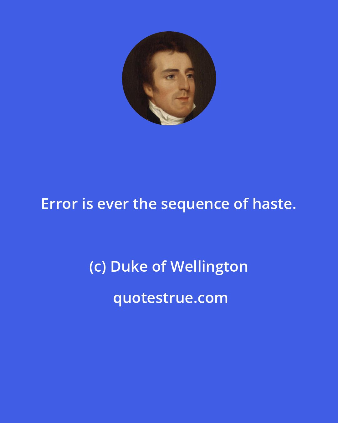 Duke of Wellington: Error is ever the sequence of haste.