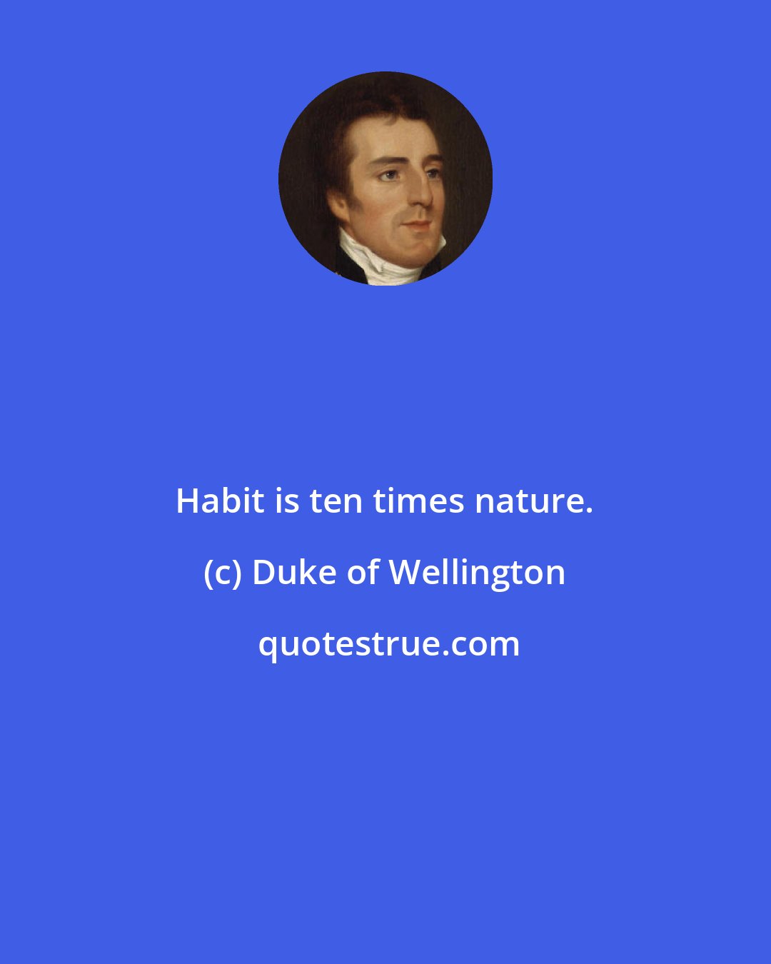 Duke of Wellington: Habit is ten times nature.