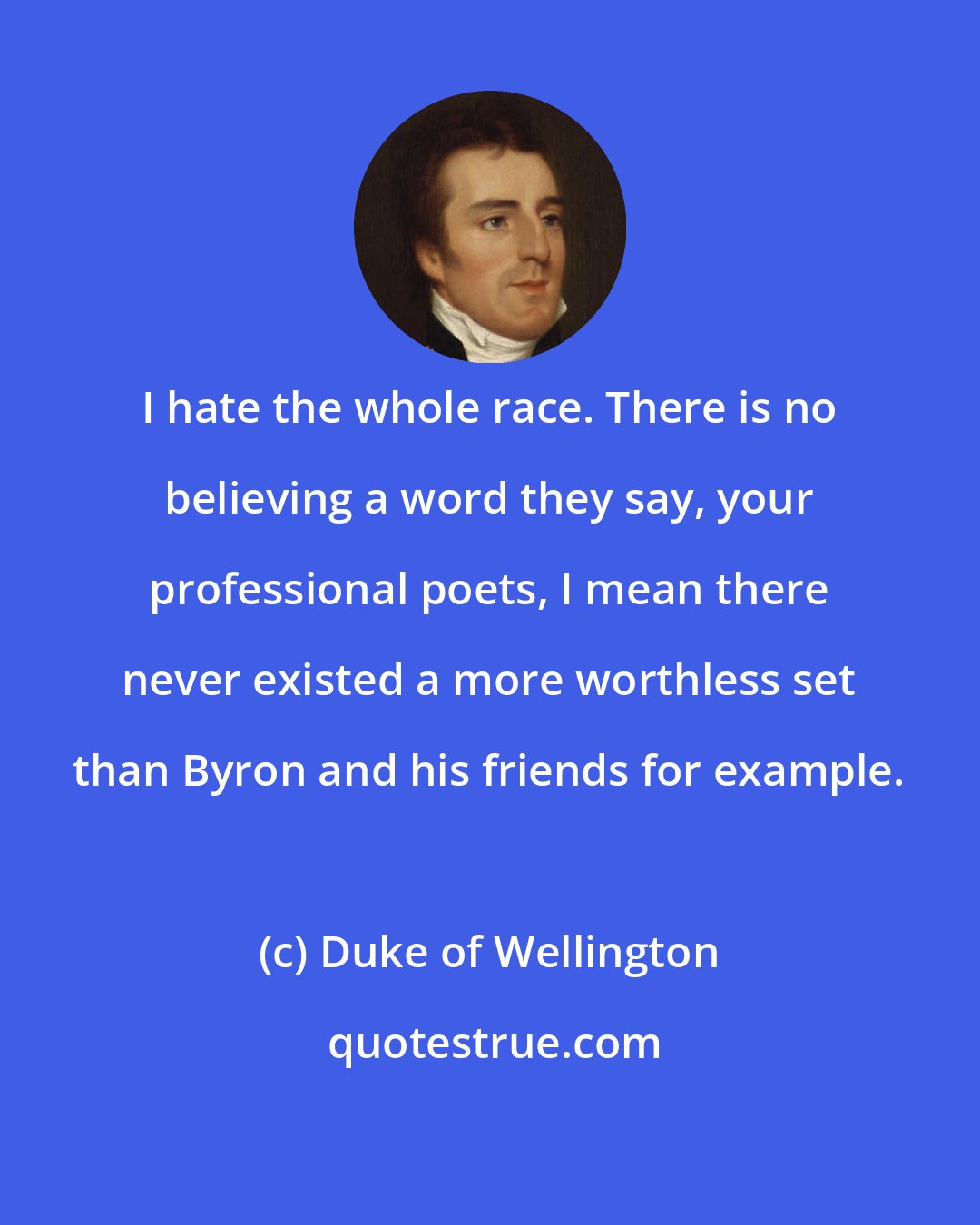 Duke of Wellington: I hate the whole race. There is no believing a word they say, your professional poets, I mean there never existed a more worthless set than Byron and his friends for example.