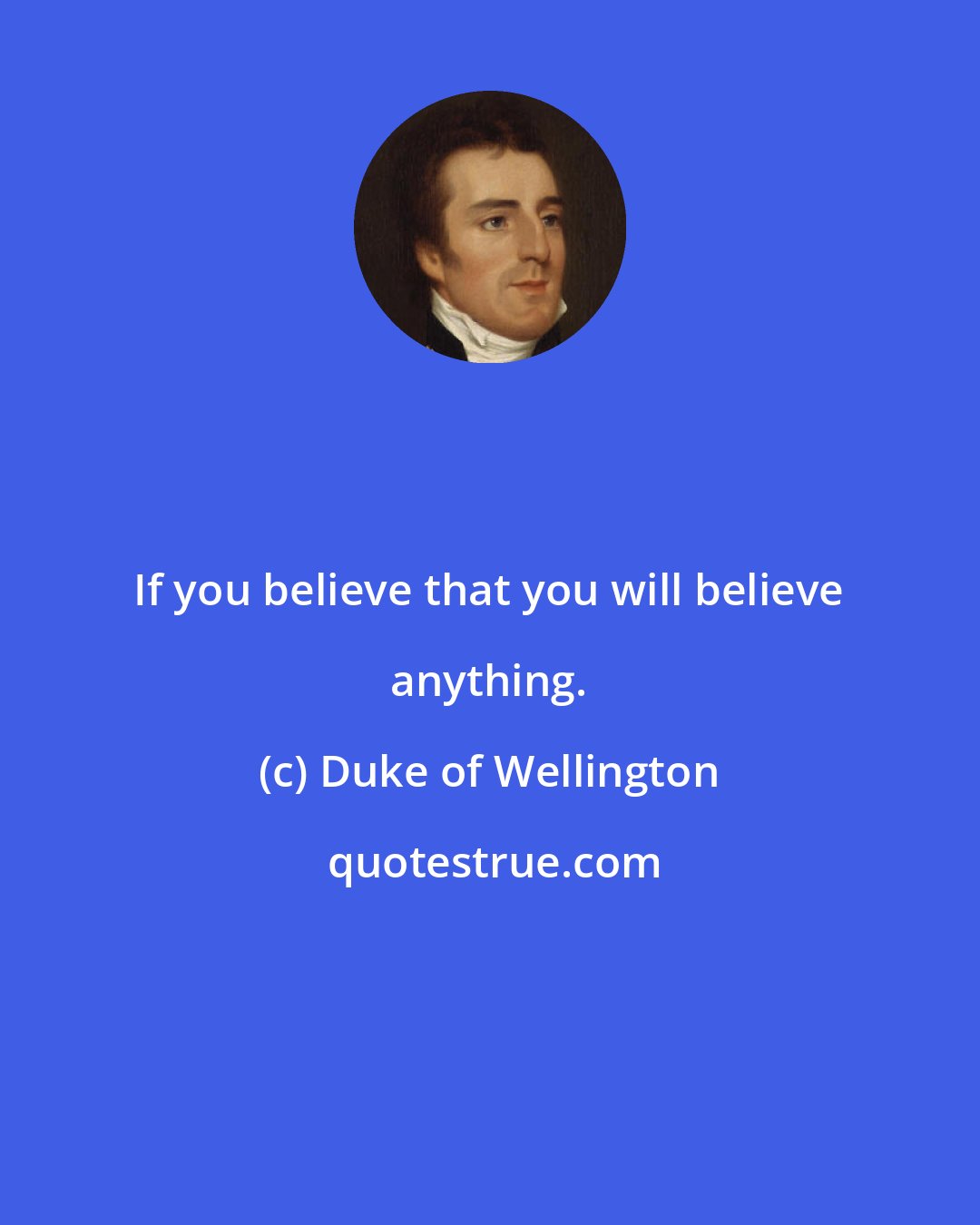 Duke of Wellington: If you believe that you will believe anything.