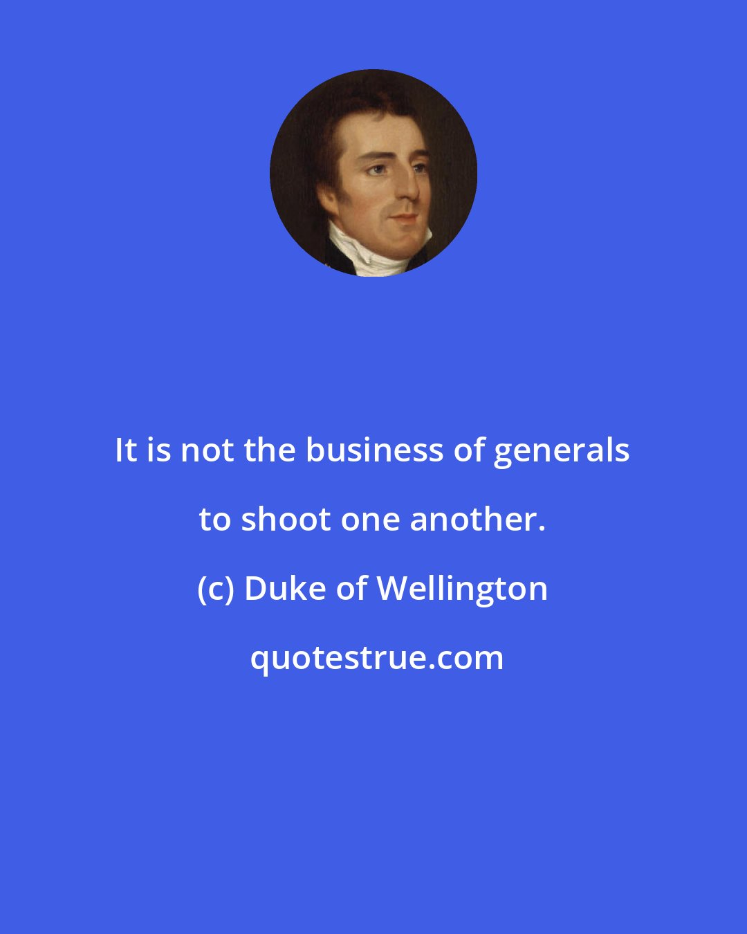 Duke of Wellington: It is not the business of generals to shoot one another.