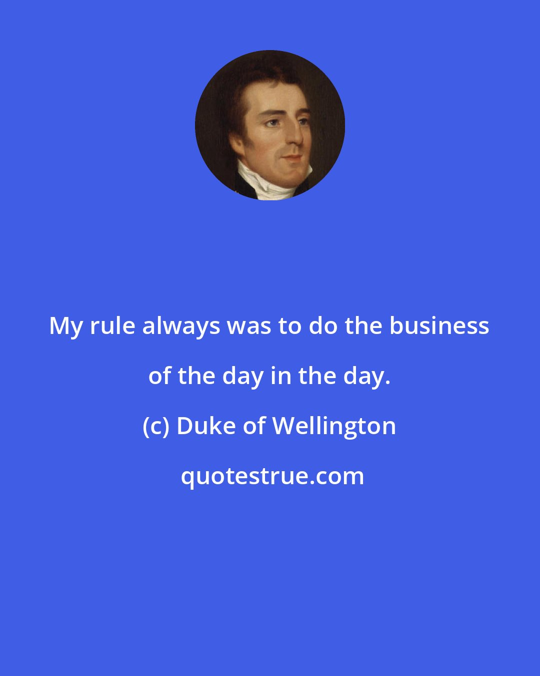 Duke of Wellington: My rule always was to do the business of the day in the day.