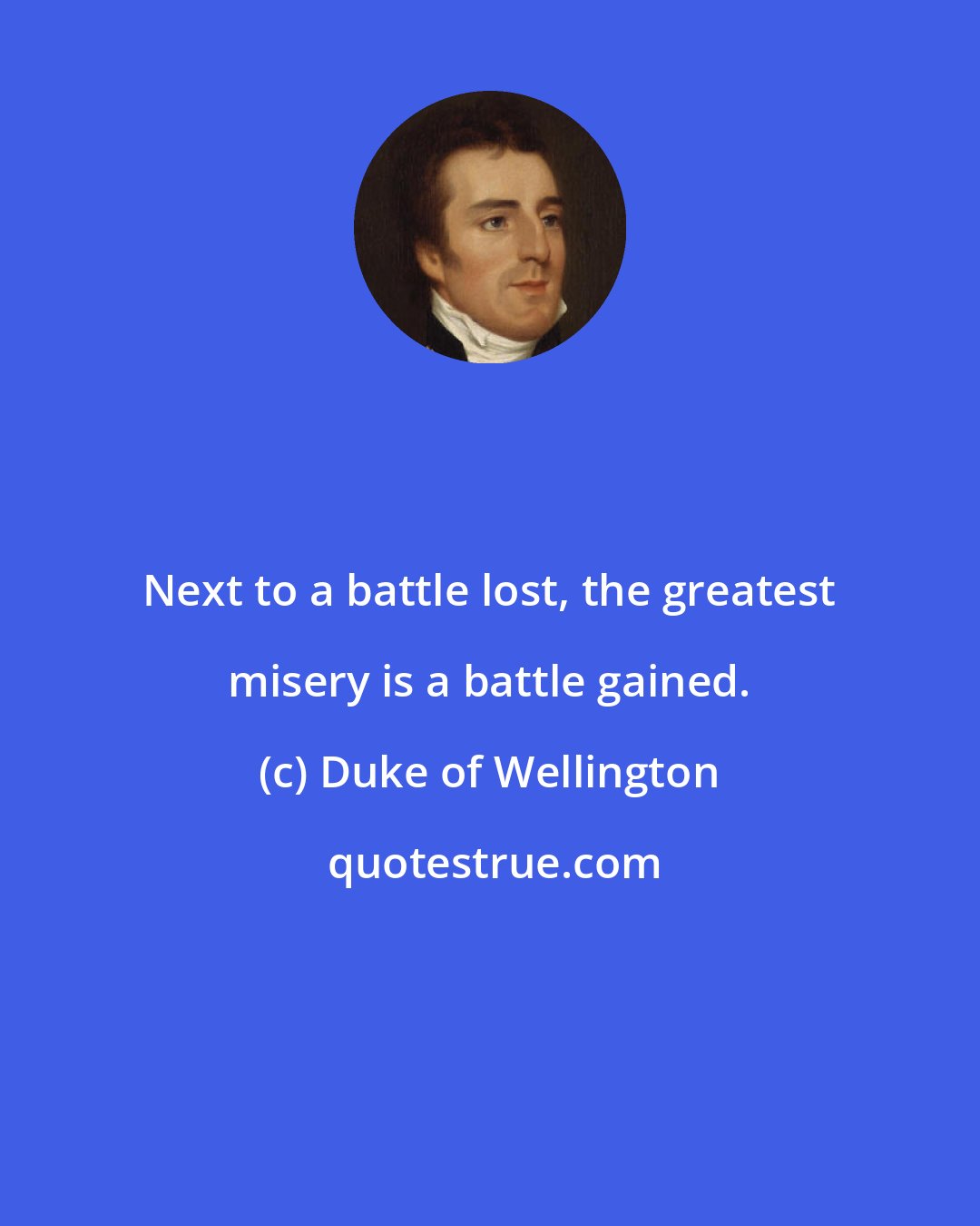 Duke of Wellington: Next to a battle lost, the greatest misery is a battle gained.