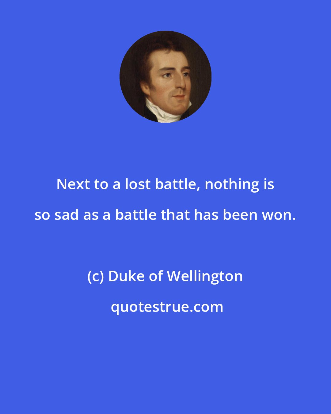 Duke of Wellington: Next to a lost battle, nothing is so sad as a battle that has been won.