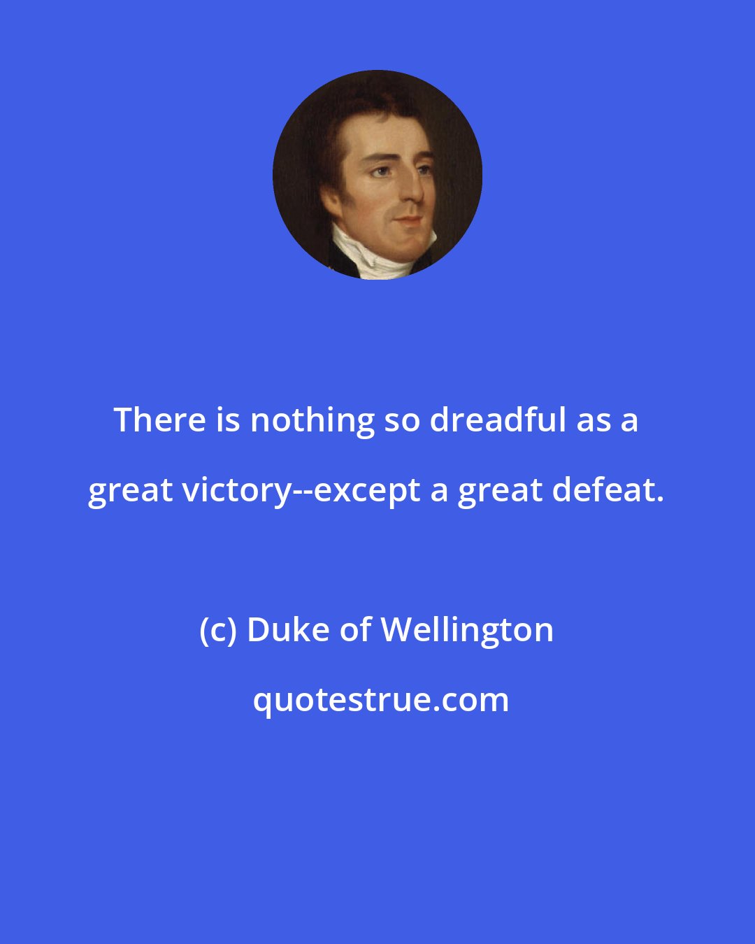 Duke of Wellington: There is nothing so dreadful as a great victory--except a great defeat.