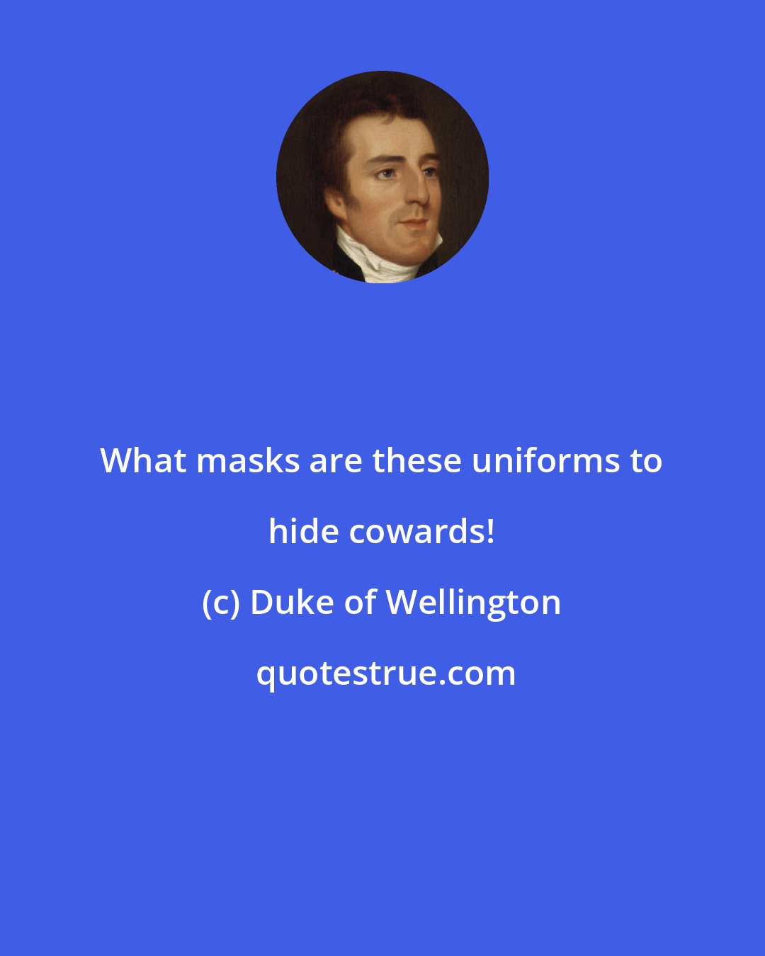 Duke of Wellington: What masks are these uniforms to hide cowards!