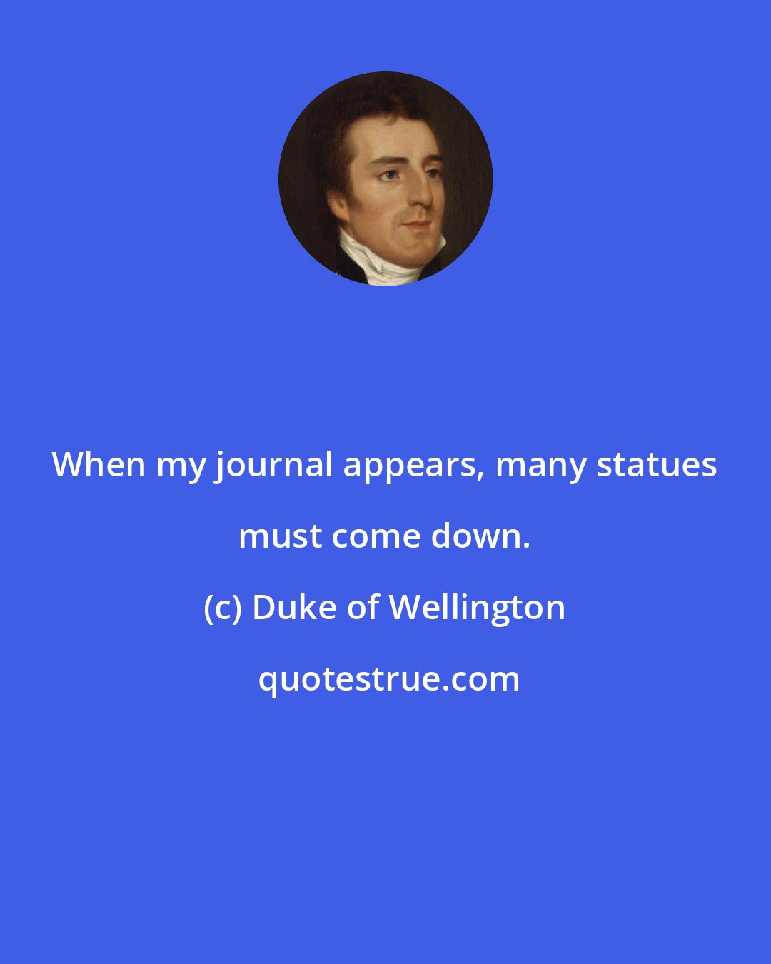 Duke of Wellington: When my journal appears, many statues must come down.