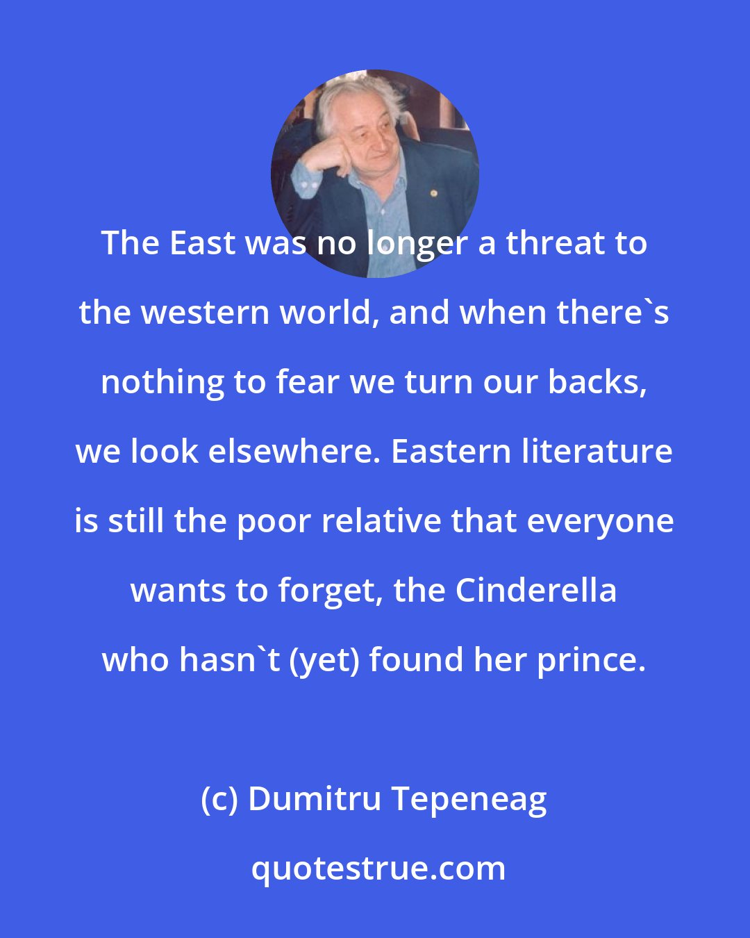 Dumitru Tepeneag: The East was no longer a threat to the western world, and when there's nothing to fear we turn our backs, we look elsewhere. Eastern literature is still the poor relative that everyone wants to forget, the Cinderella who hasn't (yet) found her prince.