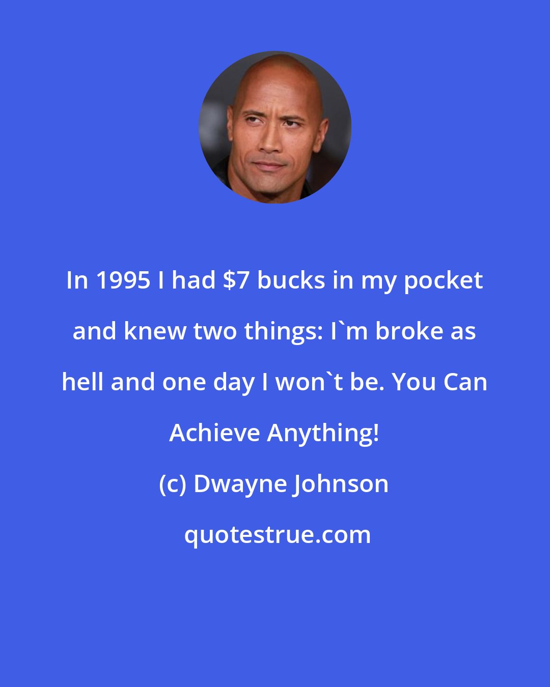 Dwayne Johnson: In 1995 I had $7 bucks in my pocket and knew two things: I'm broke as hell and one day I won't be. You Can Achieve Anything!