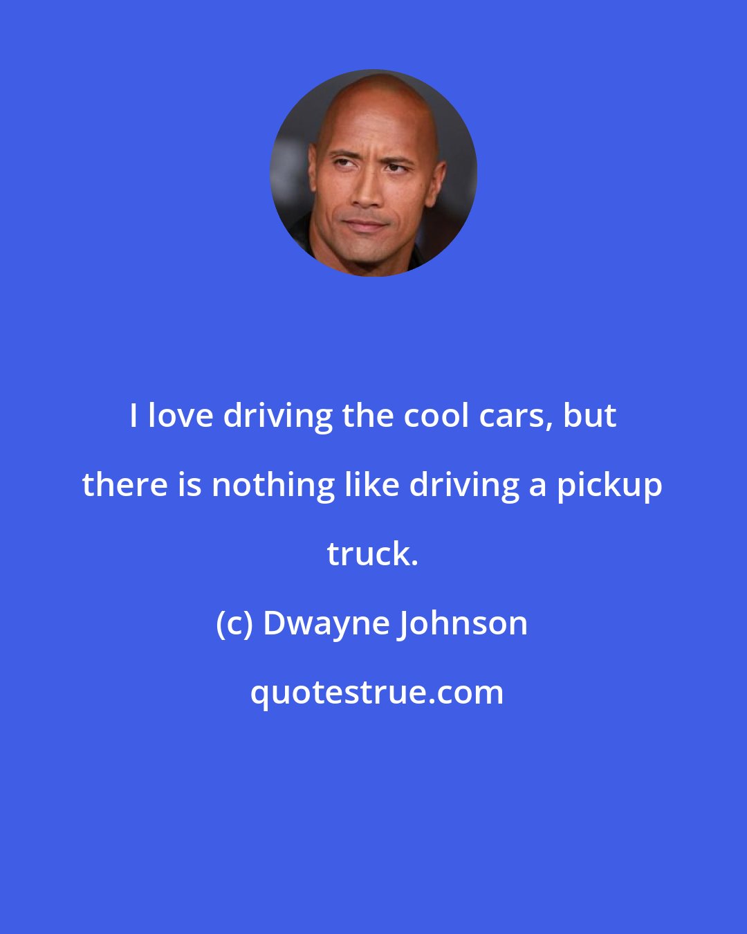 Dwayne Johnson: I love driving the cool cars, but there is nothing like driving a pickup truck.