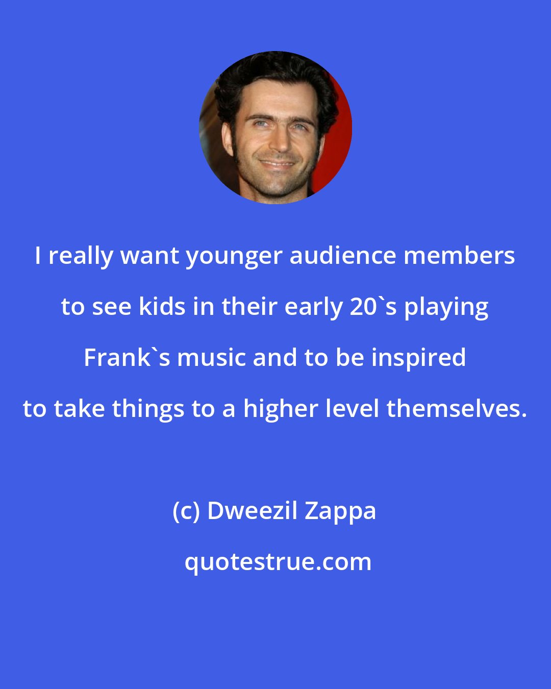 Dweezil Zappa: I really want younger audience members to see kids in their early 20's playing Frank's music and to be inspired to take things to a higher level themselves.