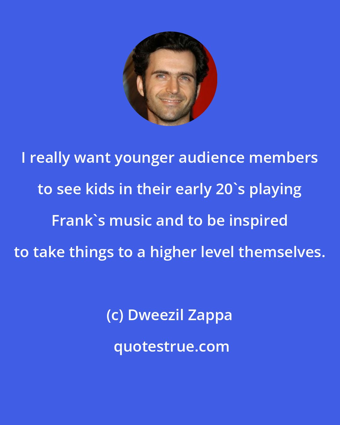 Dweezil Zappa: I really want younger audience members to see kids in their early 20's playing Frank's music and to be inspired to take things to a higher level themselves.