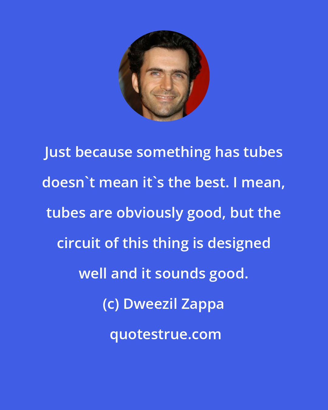 Dweezil Zappa: Just because something has tubes doesn't mean it's the best. I mean, tubes are obviously good, but the circuit of this thing is designed well and it sounds good.