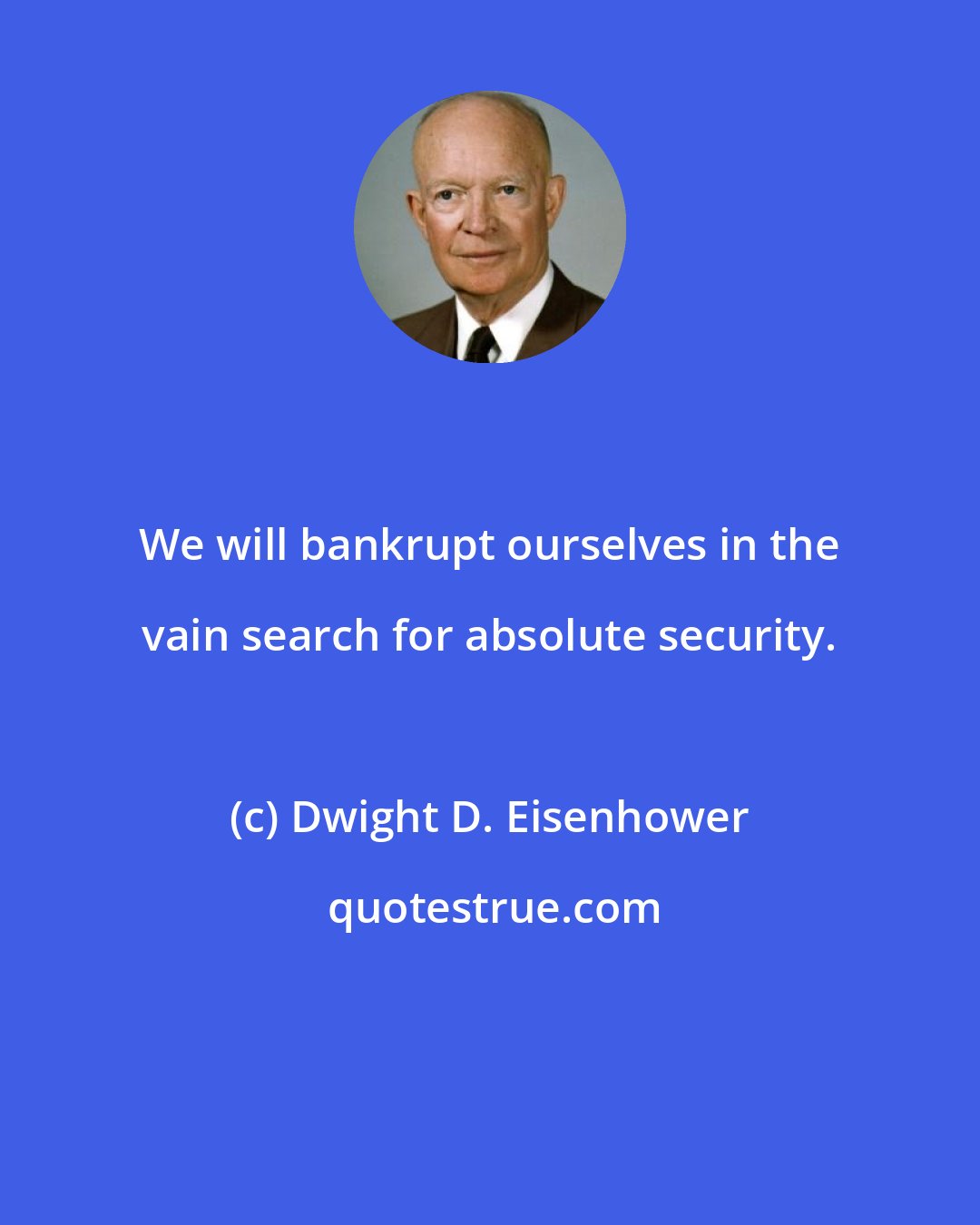 Dwight D. Eisenhower: We will bankrupt ourselves in the vain search for absolute security.