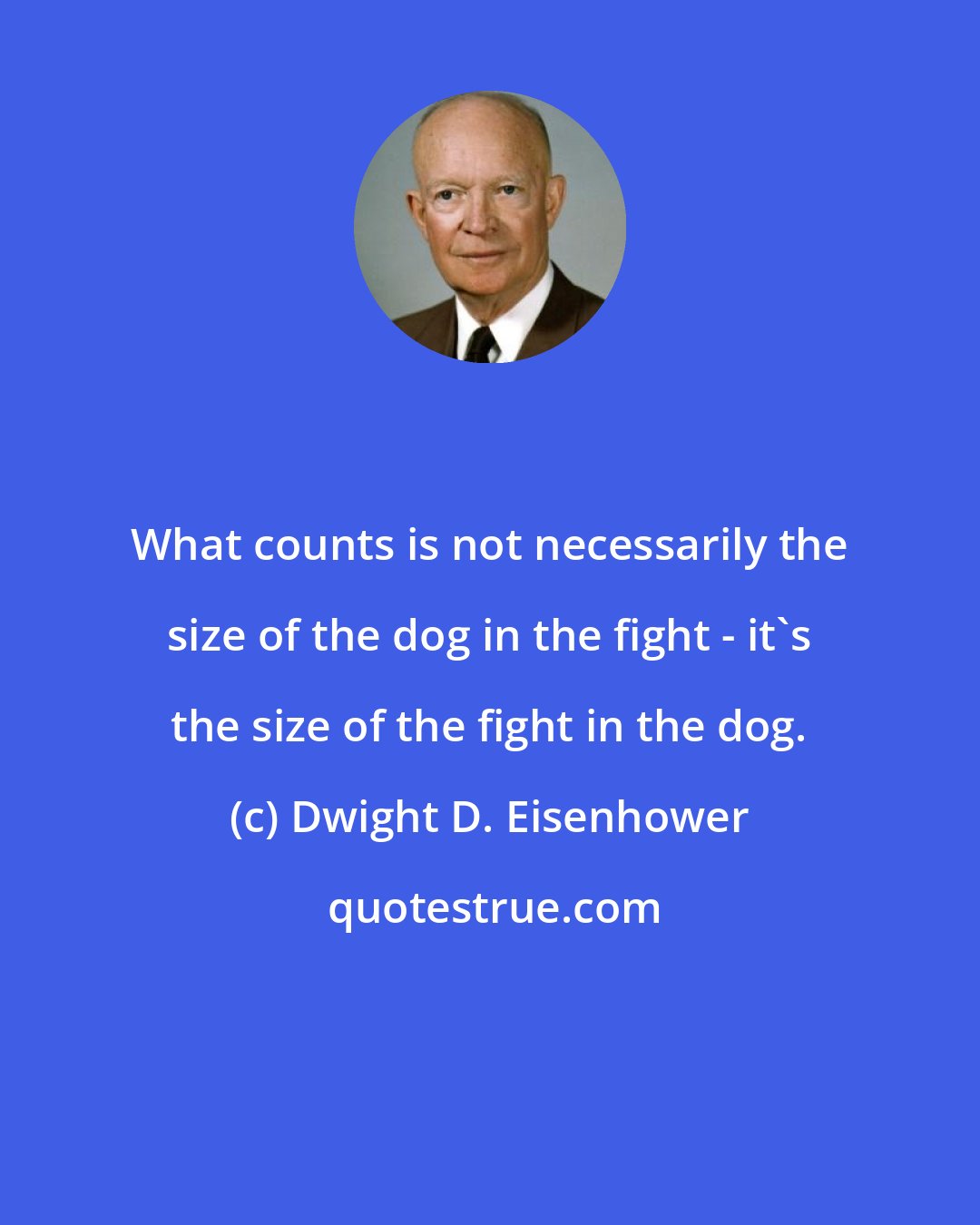 Dwight D. Eisenhower: What counts is not necessarily the size of the dog in the fight - it's the size of the fight in the dog.