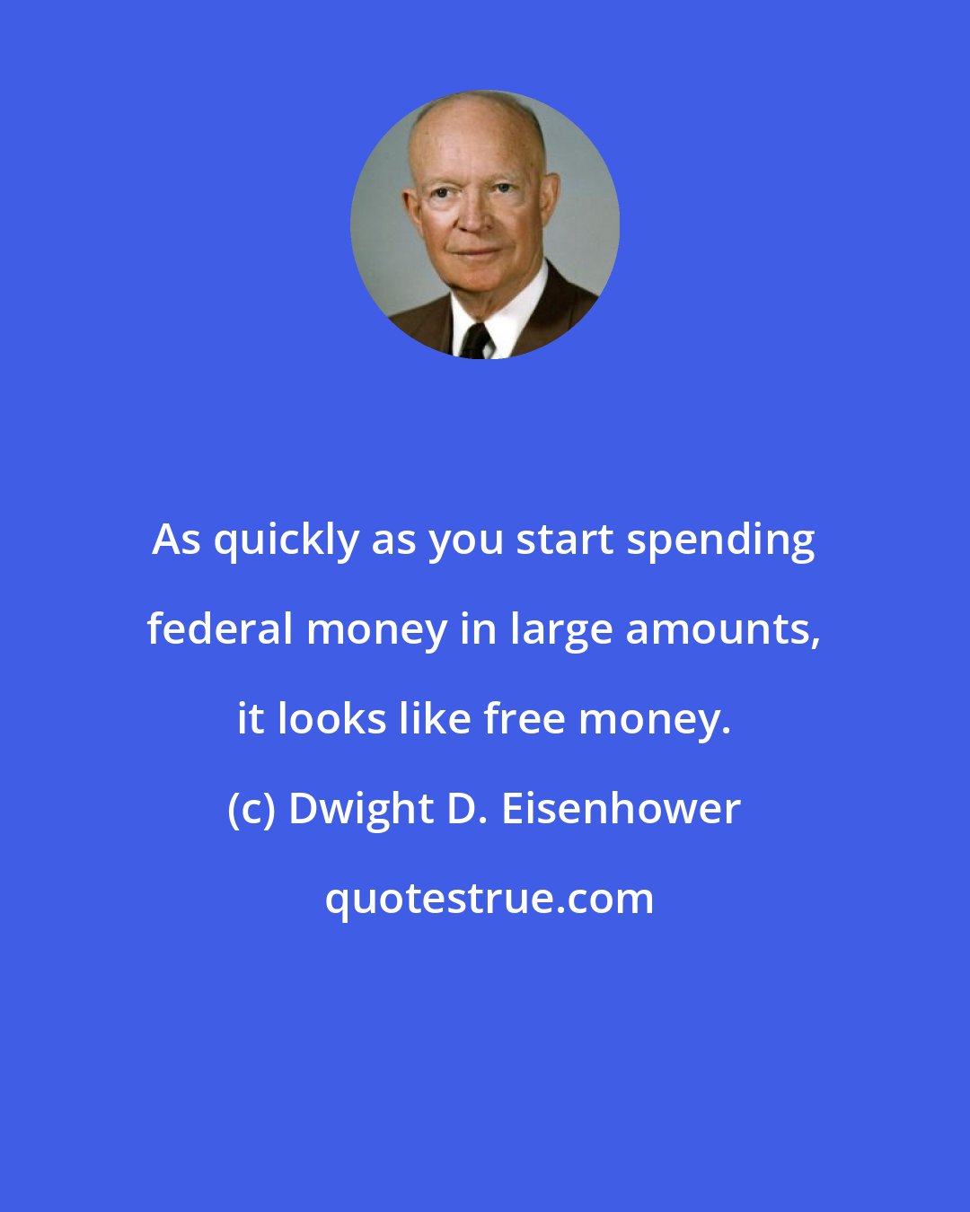 Dwight D. Eisenhower: As quickly as you start spending federal money in large amounts, it looks like free money.