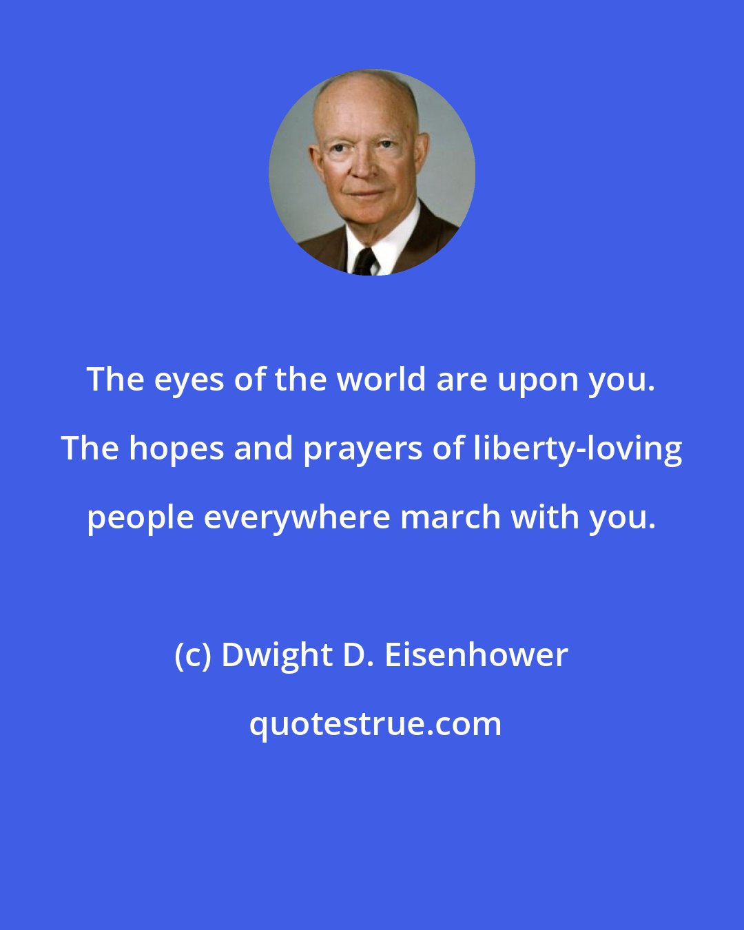 Dwight D. Eisenhower: The eyes of the world are upon you. The hopes and prayers of liberty-loving people everywhere march with you.