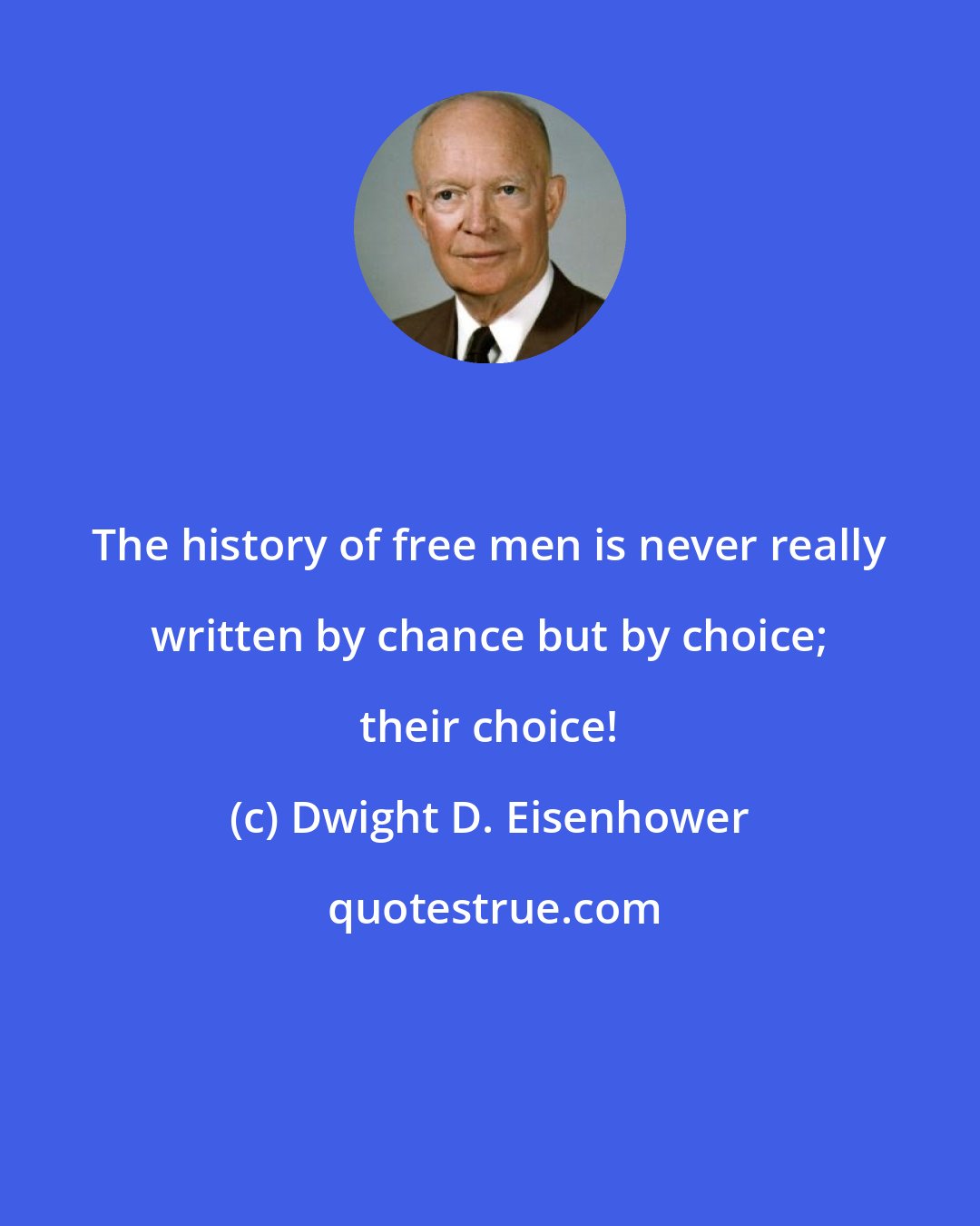 Dwight D. Eisenhower: The history of free men is never really written by chance but by choice; their choice!