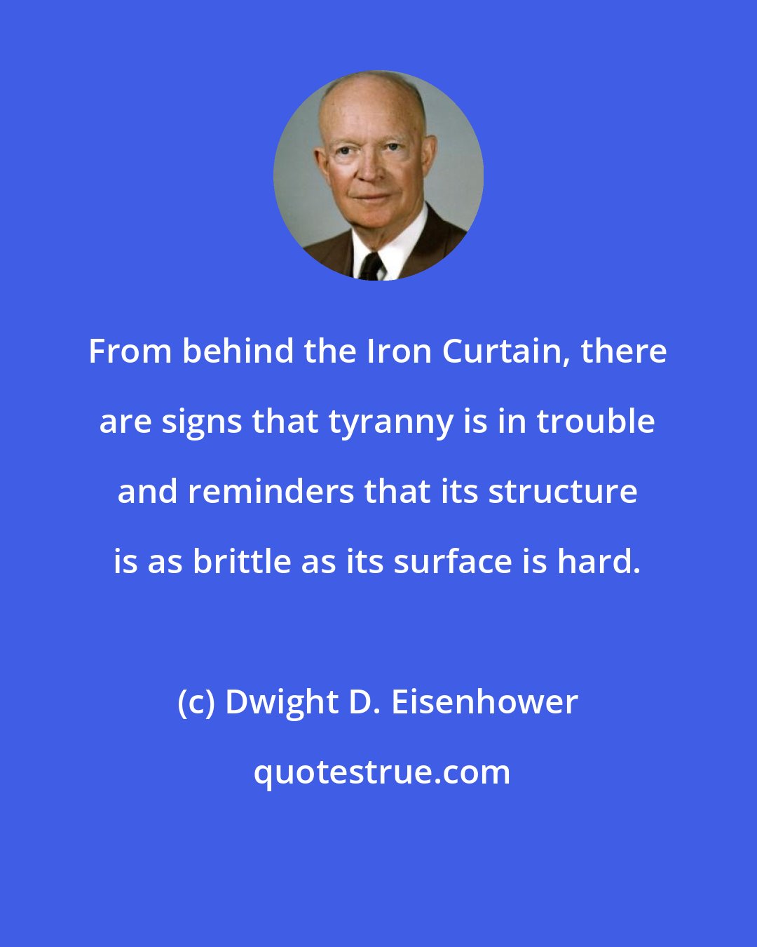 Dwight D. Eisenhower: From behind the Iron Curtain, there are signs that tyranny is in trouble and reminders that its structure is as brittle as its surface is hard.