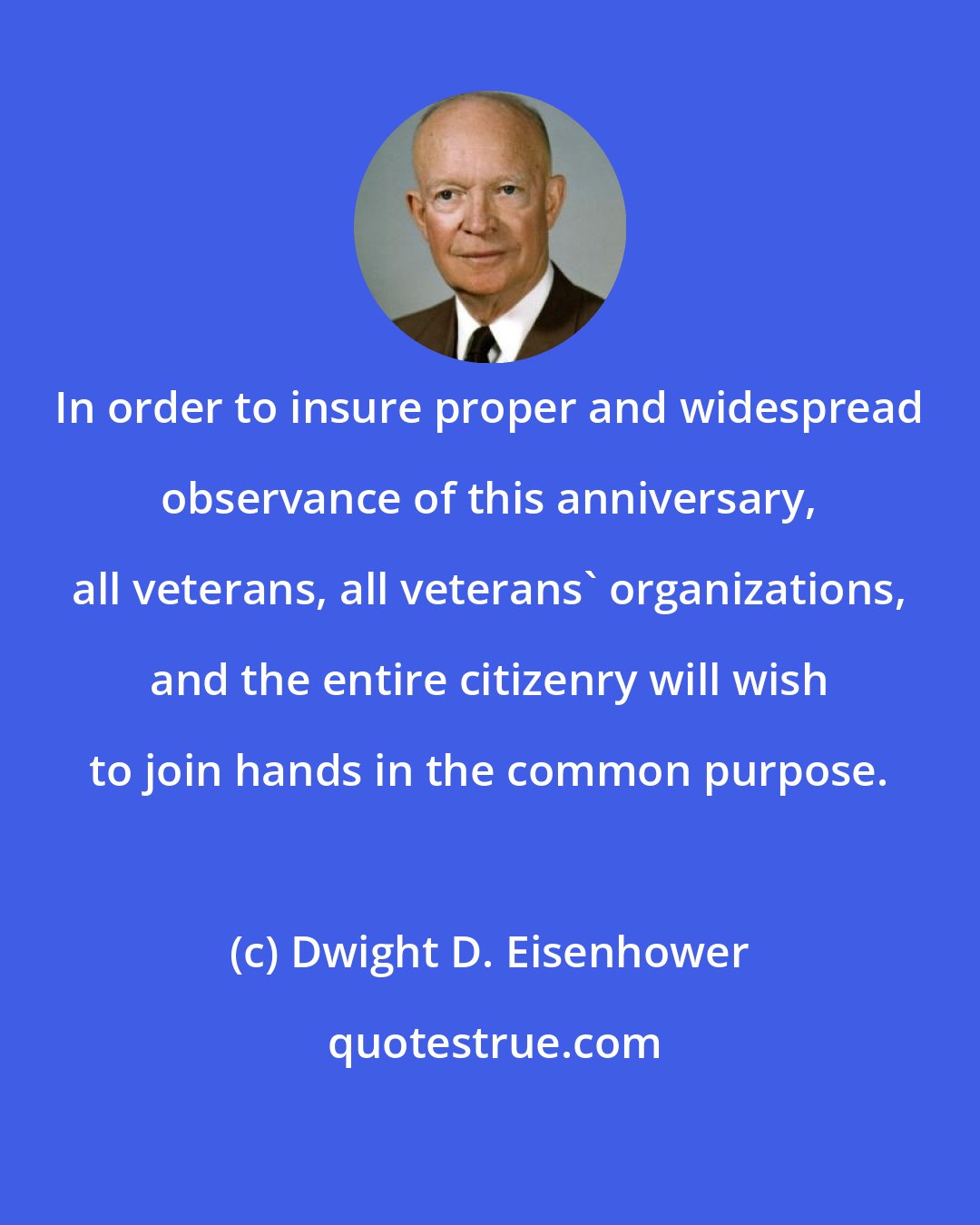 Dwight D. Eisenhower: In order to insure proper and widespread observance of this anniversary, all veterans, all veterans' organizations, and the entire citizenry will wish to join hands in the common purpose.