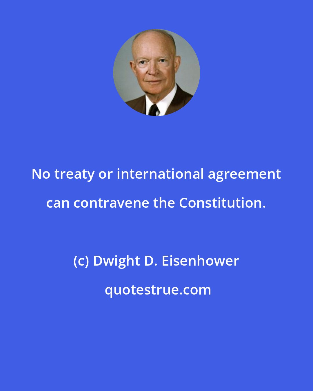 Dwight D. Eisenhower: No treaty or international agreement can contravene the Constitution.