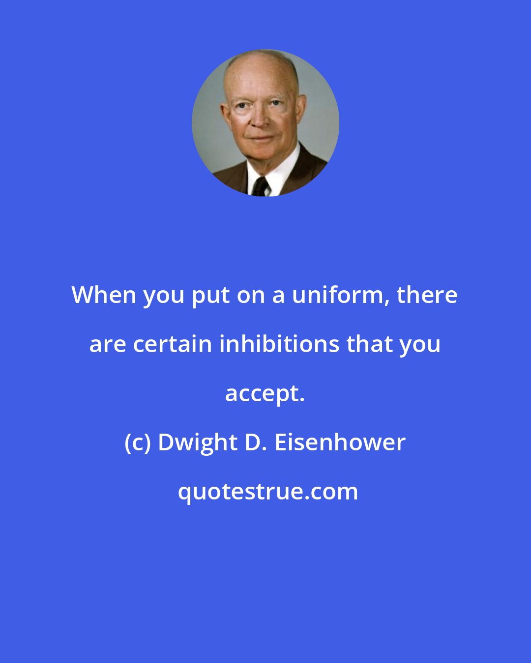 Dwight D. Eisenhower: When you put on a uniform, there are certain inhibitions that you accept.