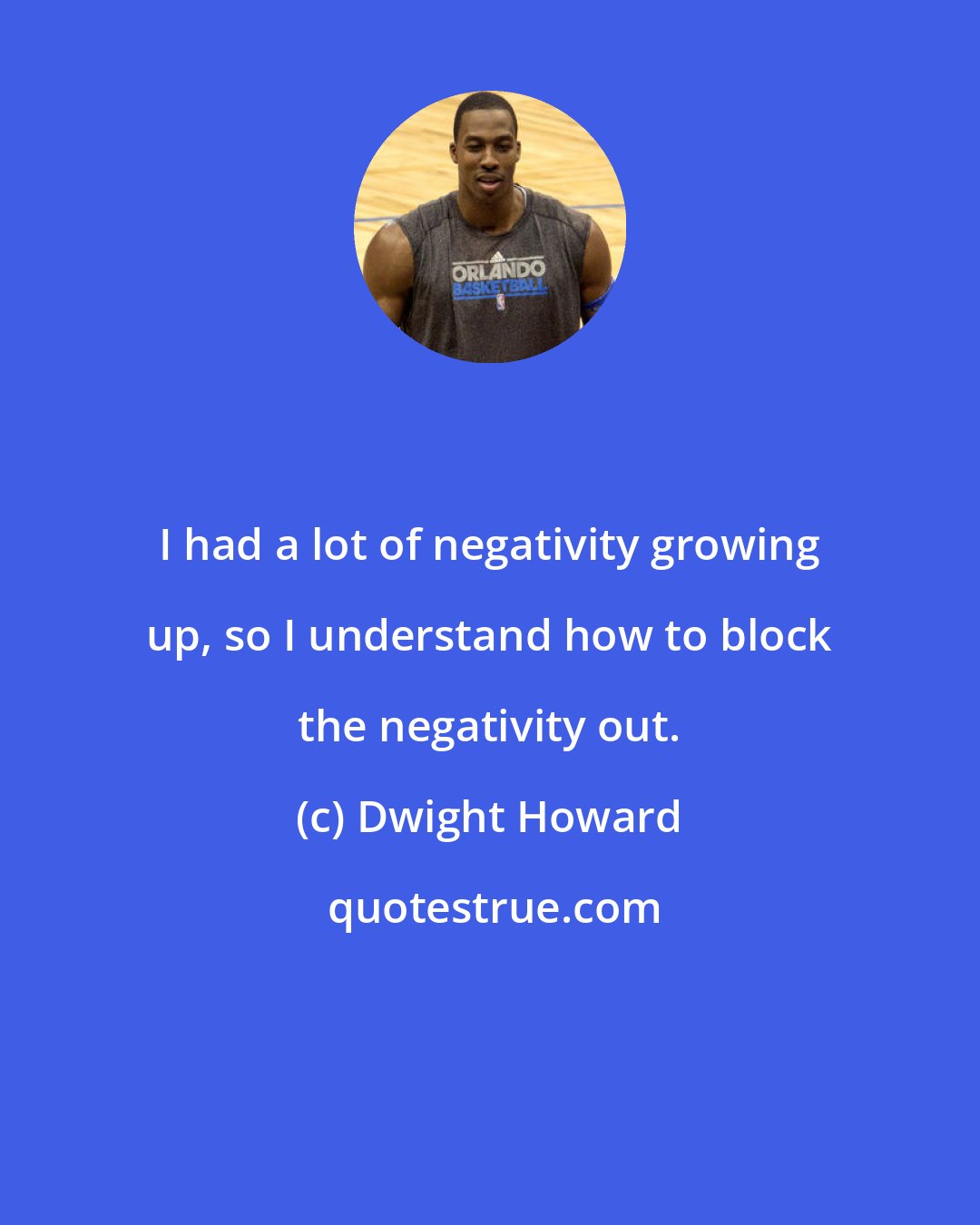 Dwight Howard: I had a lot of negativity growing up, so I understand how to block the negativity out.