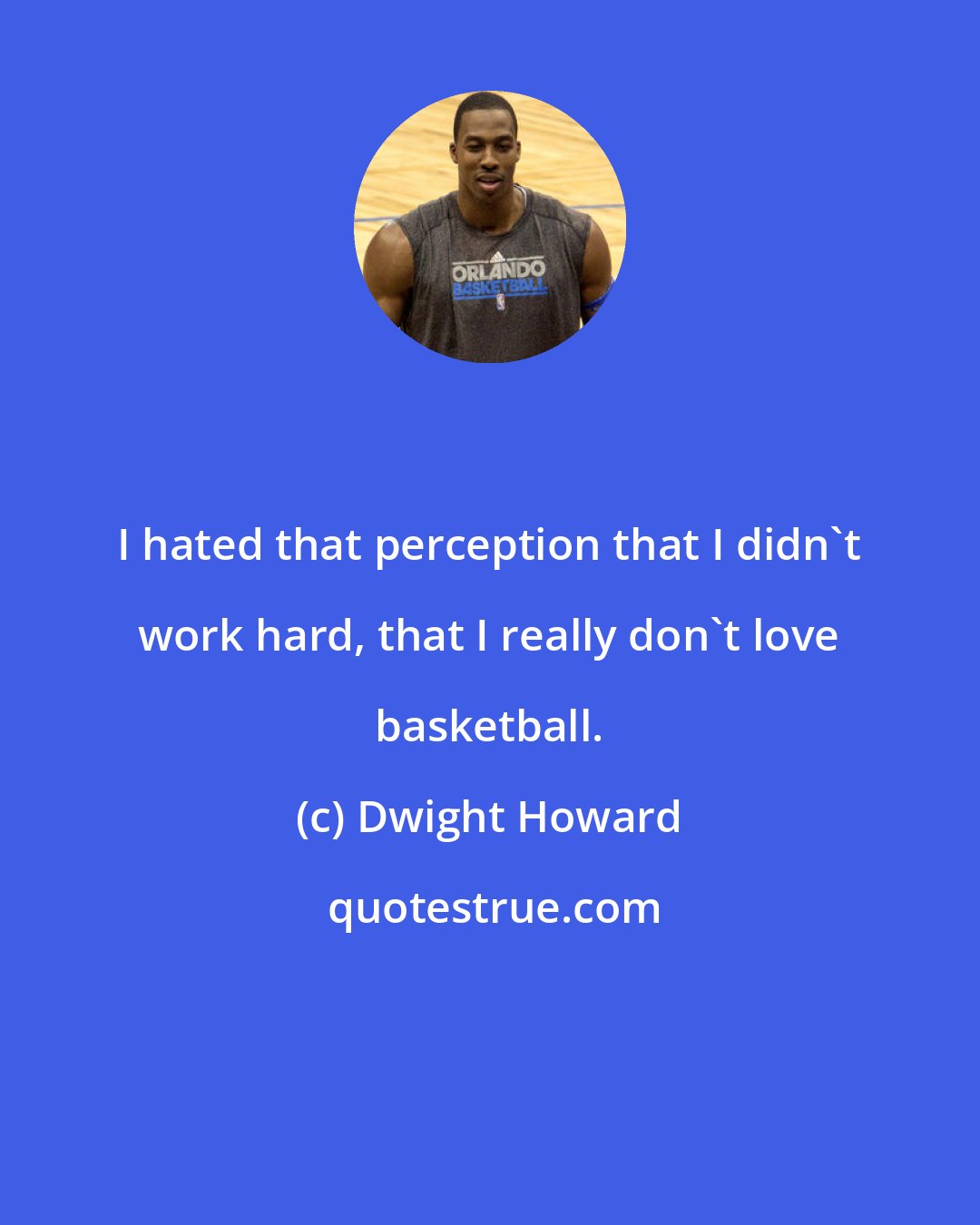 Dwight Howard: I hated that perception that I didn't work hard, that I really don't love basketball.