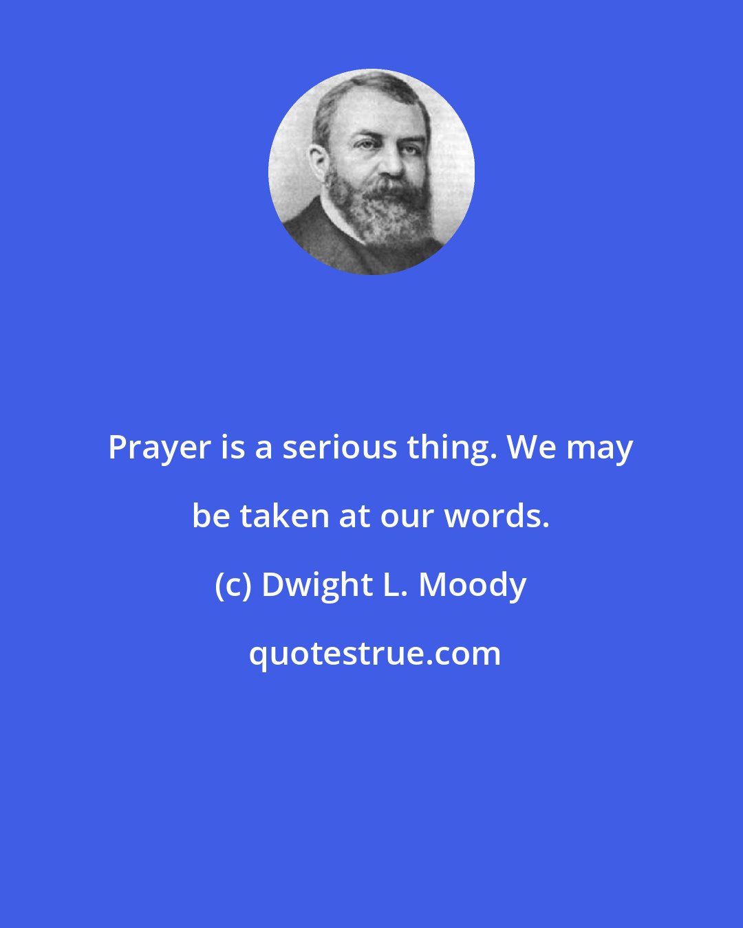 Dwight L. Moody: Prayer is a serious thing. We may be taken at our words.