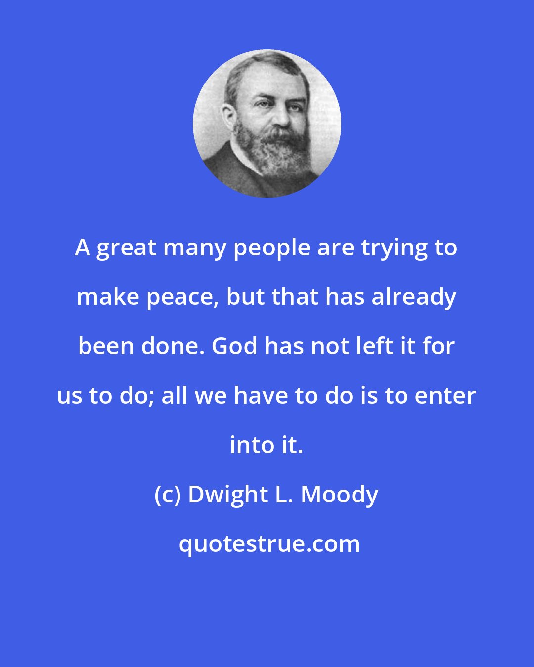 Dwight L. Moody: A great many people are trying to make peace, but that has already been done. God has not left it for us to do; all we have to do is to enter into it.