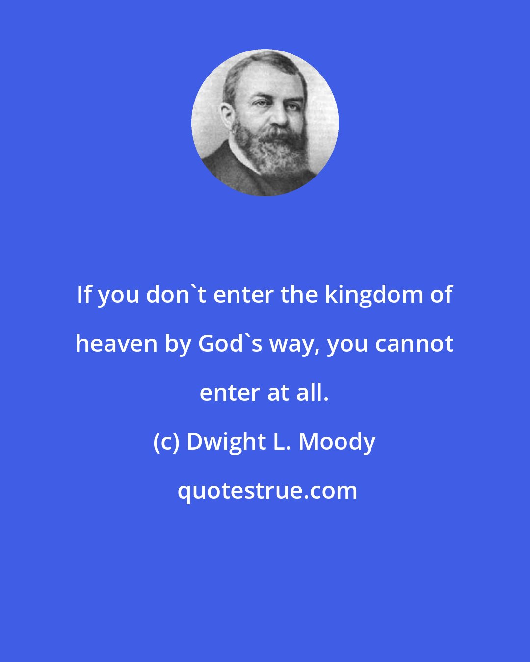 Dwight L. Moody: If you don't enter the kingdom of heaven by God's way, you cannot enter at all.