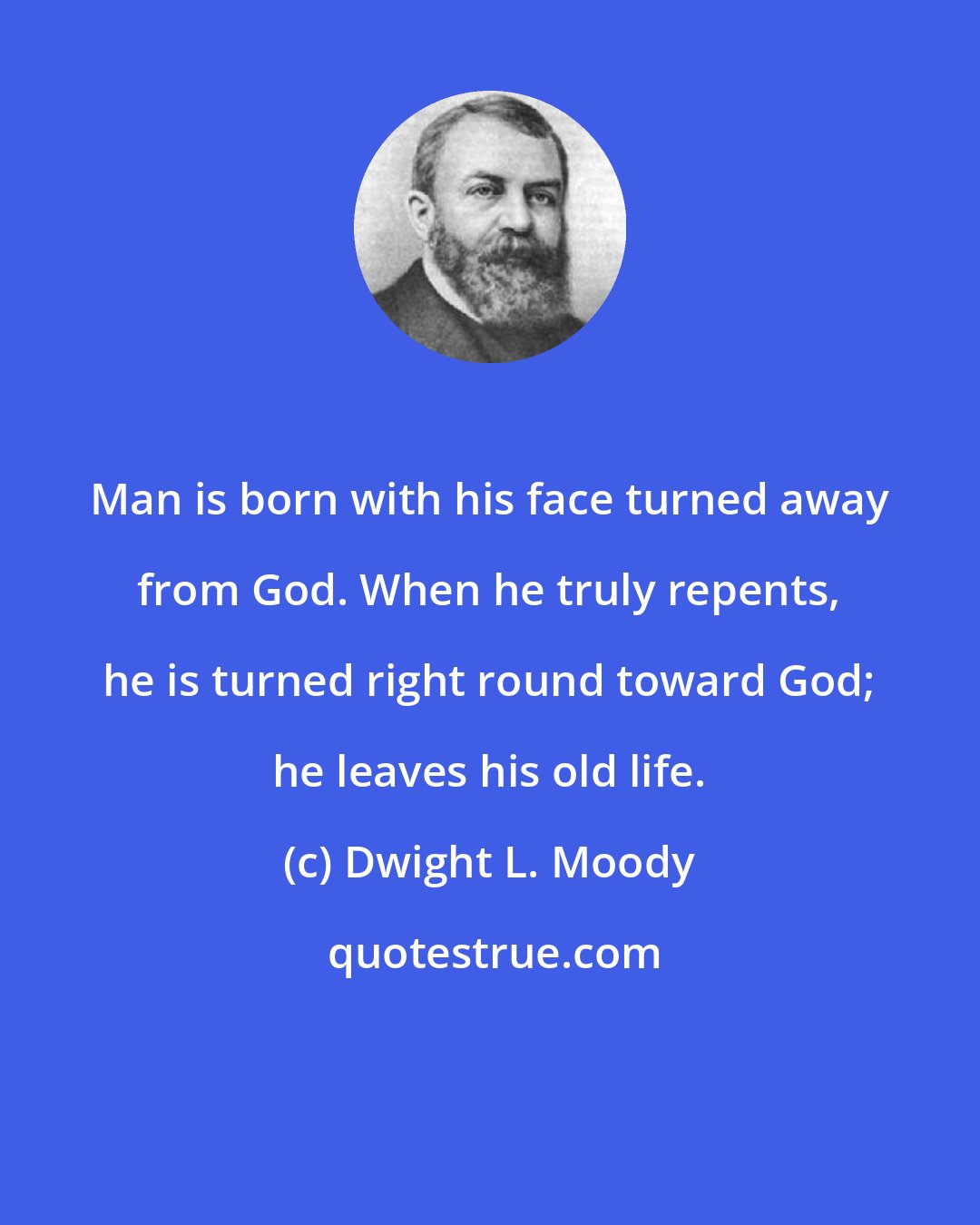Dwight L. Moody: Man is born with his face turned away from God. When he truly repents, he is turned right round toward God; he leaves his old life.