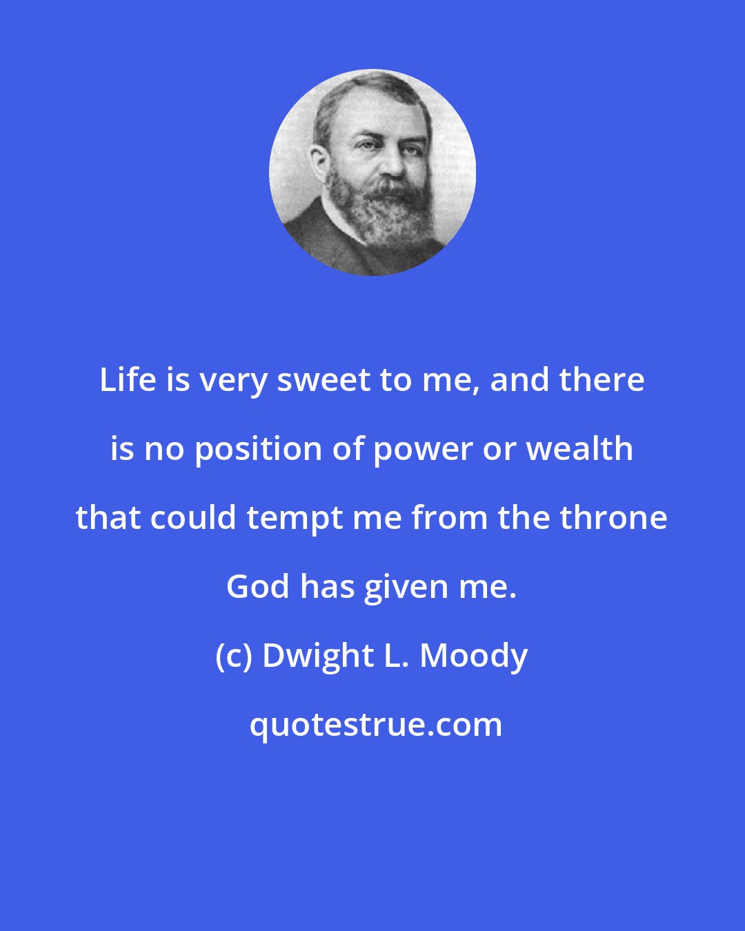 Dwight L. Moody: Life is very sweet to me, and there is no position of power or wealth that could tempt me from the throne God has given me.