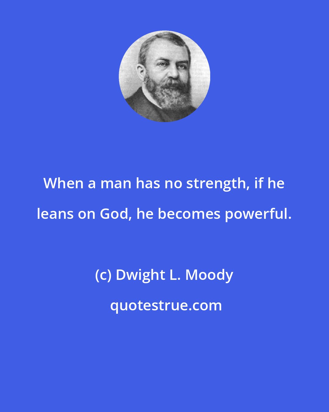 Dwight L. Moody: When a man has no strength, if he leans on God, he becomes powerful.