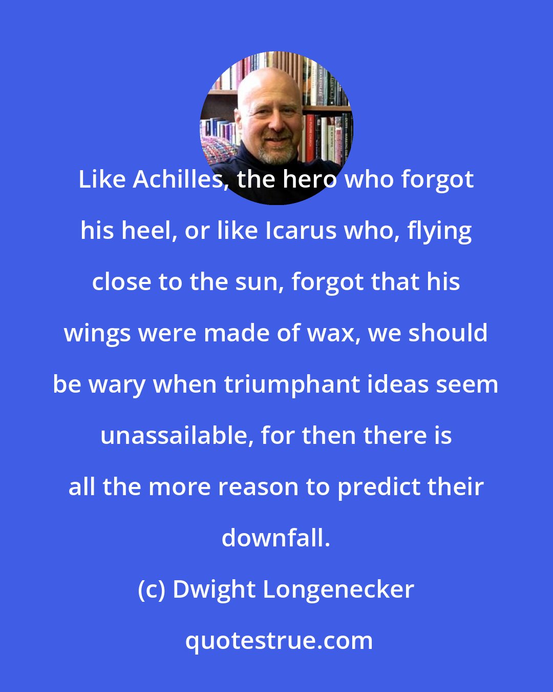 Dwight Longenecker: Like Achilles, the hero who forgot his heel, or like Icarus who, flying close to the sun, forgot that his wings were made of wax, we should be wary when triumphant ideas seem unassailable, for then there is all the more reason to predict their downfall.