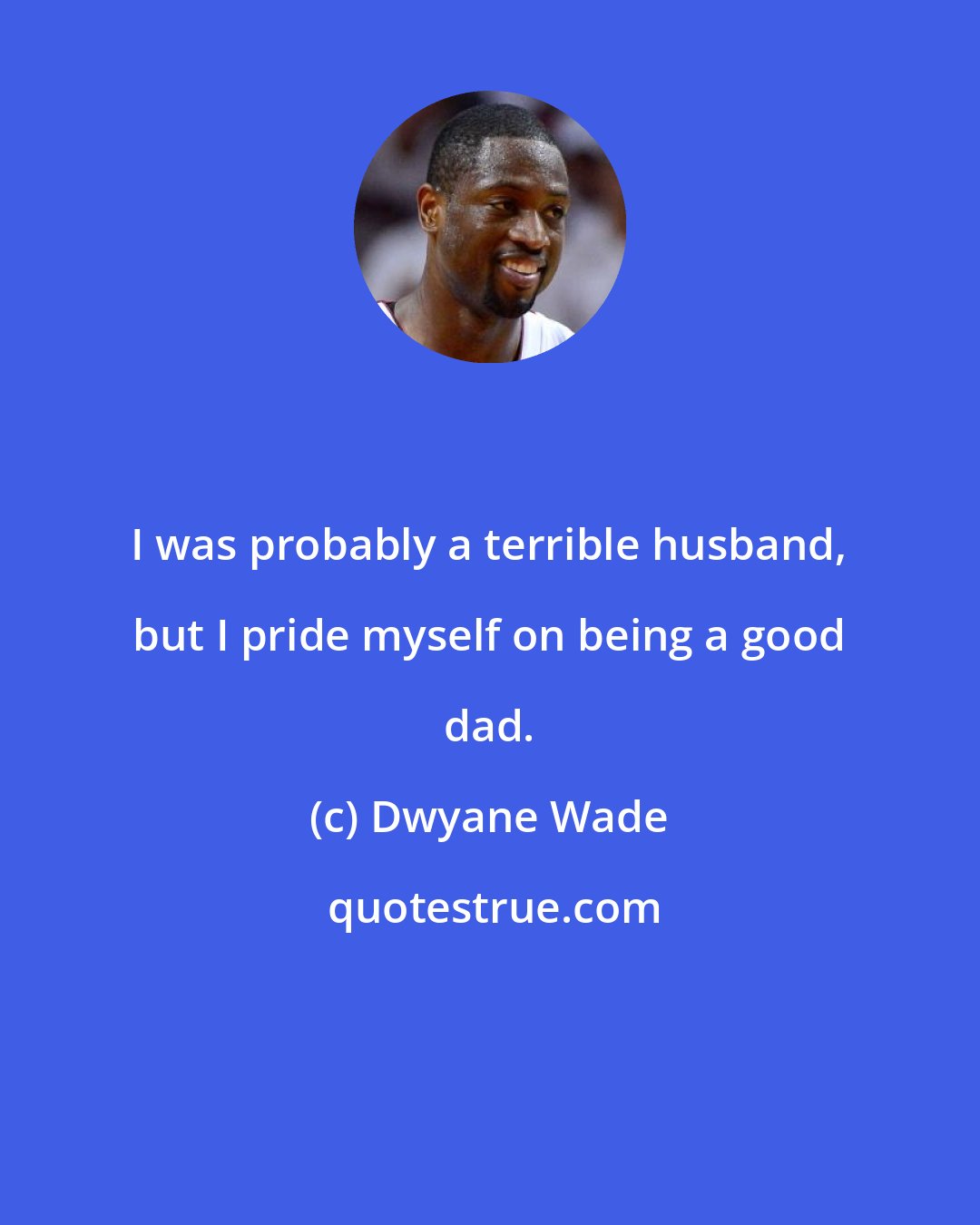 Dwyane Wade: I was probably a terrible husband, but I pride myself on being a good dad.