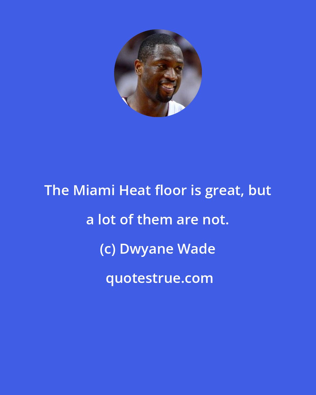 Dwyane Wade: The Miami Heat floor is great, but a lot of them are not.