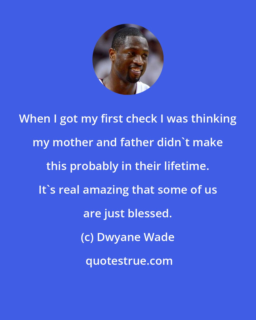 Dwyane Wade: When I got my first check I was thinking my mother and father didn't make this probably in their lifetime. It's real amazing that some of us are just blessed.