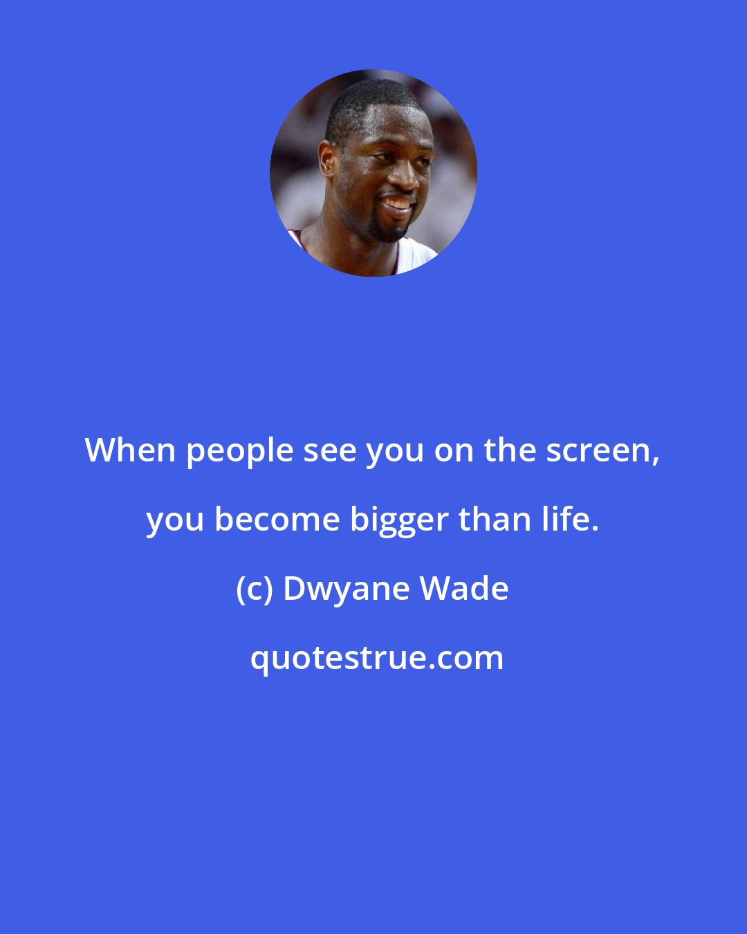 Dwyane Wade: When people see you on the screen, you become bigger than life.