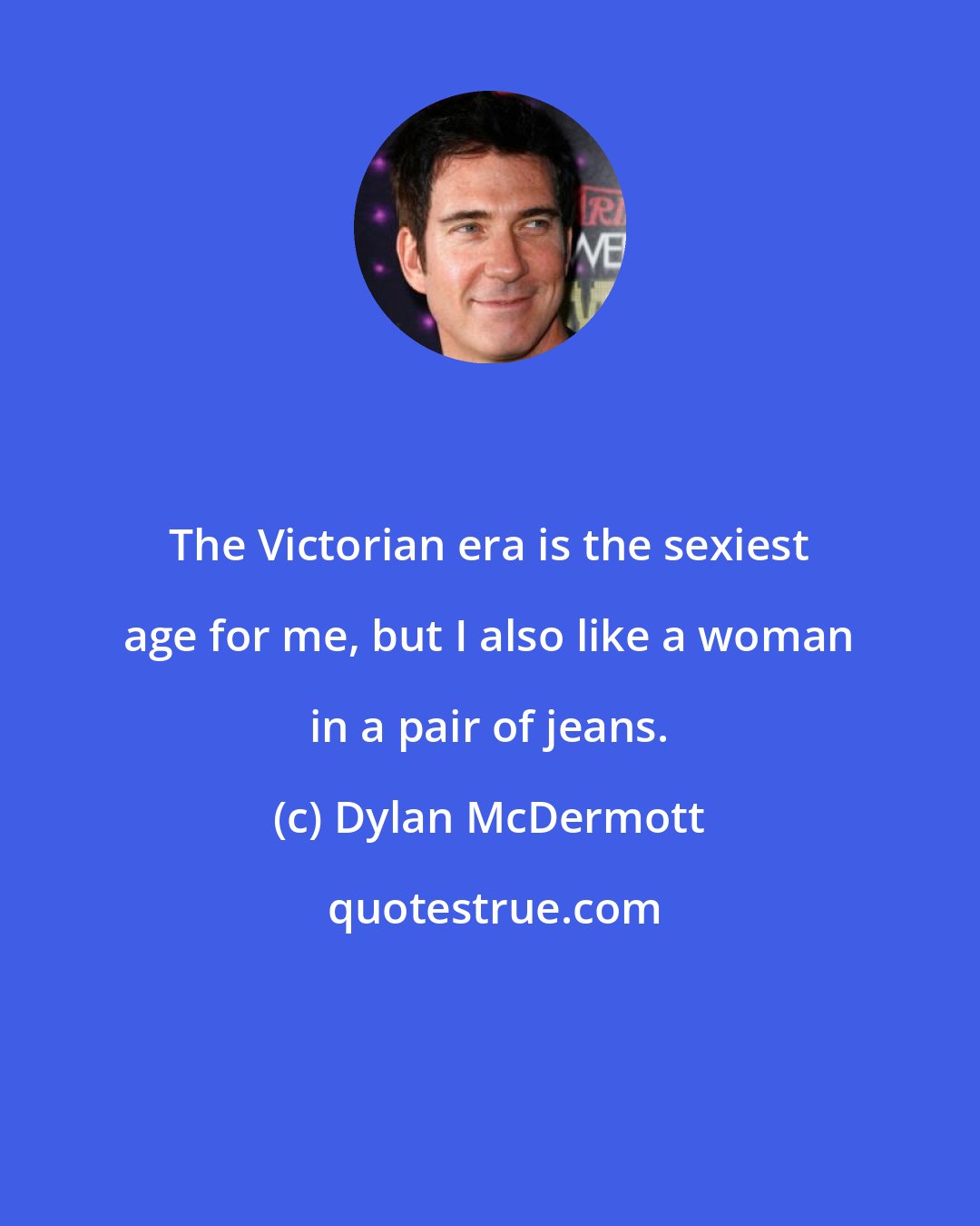Dylan McDermott: The Victorian era is the sexiest age for me, but I also like a woman in a pair of jeans.