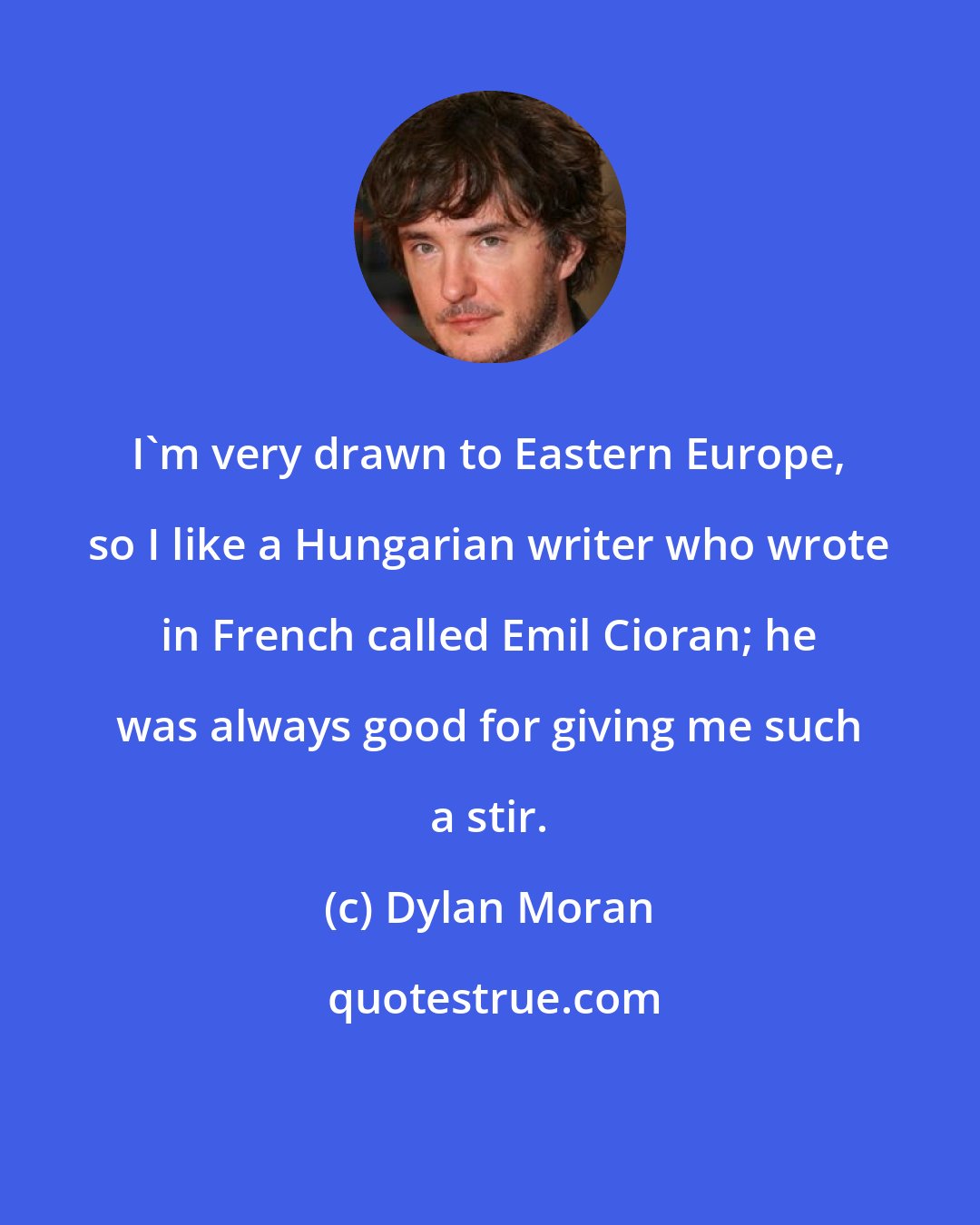 Dylan Moran: I'm very drawn to Eastern Europe, so I like a Hungarian writer who wrote in French called Emil Cioran; he was always good for giving me such a stir.