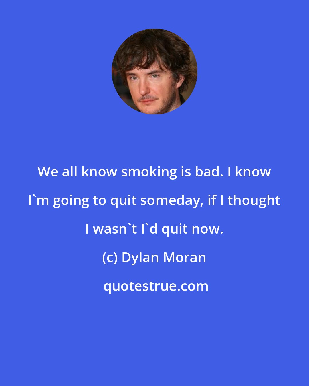 Dylan Moran: We all know smoking is bad. I know I'm going to quit someday, if I thought I wasn't I'd quit now.