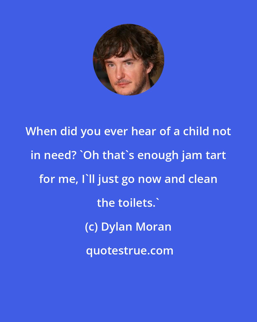 Dylan Moran: When did you ever hear of a child not in need? 'Oh that's enough jam tart for me, I'll just go now and clean the toilets.'